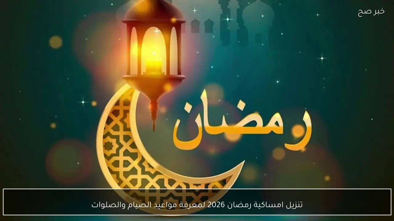 تنزيل امساكية رمضان 2026 لمعرفة مواعيد الصيام والصلوات والاستعداد المبكر للشهر الكريم