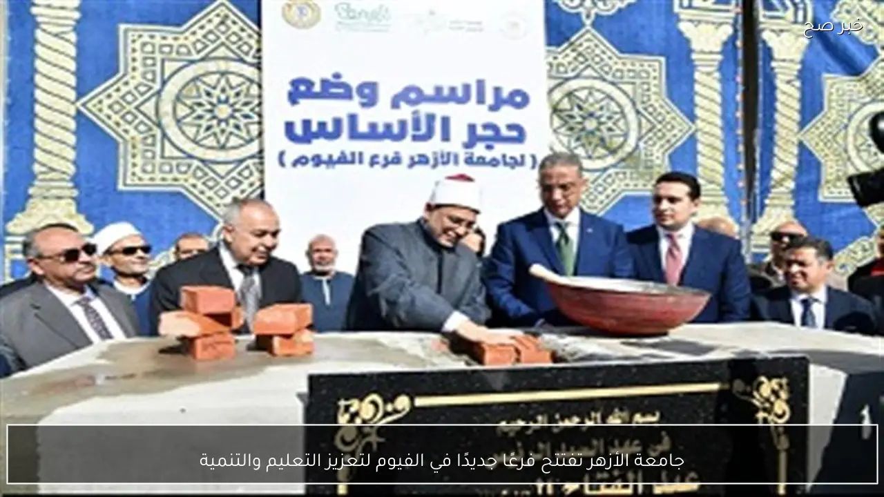 جامعة الأزهر تفتتح فرعًا جديدًا في الفيوم لتعزيز التعليم والتنمية