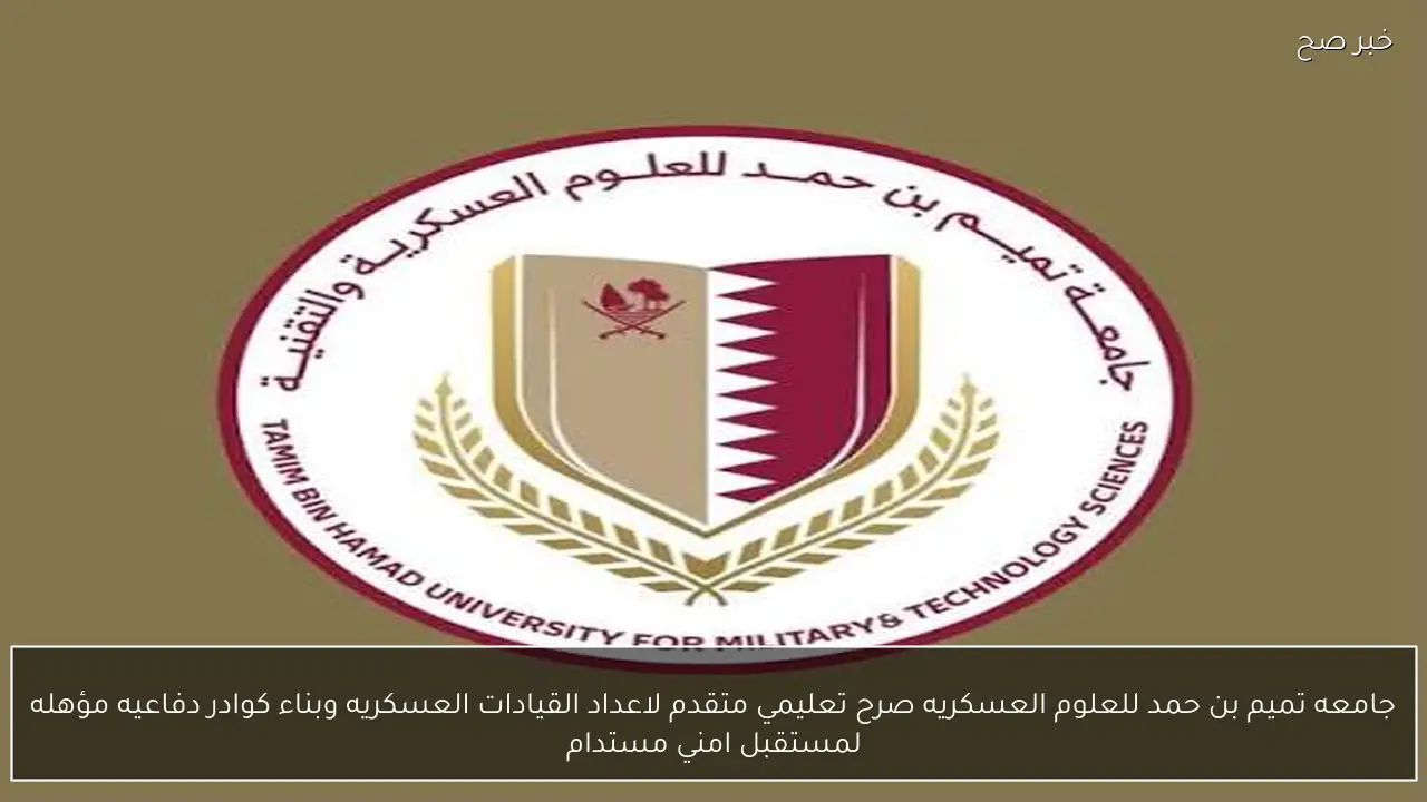 القوات المسلحة تعلن تأسيس.. جامعه تميم بن حمد للعلوم العسكريه صرح تعليمي متقدم لاعداد القيادات العسكريه وبناء كوادر دفاعيه