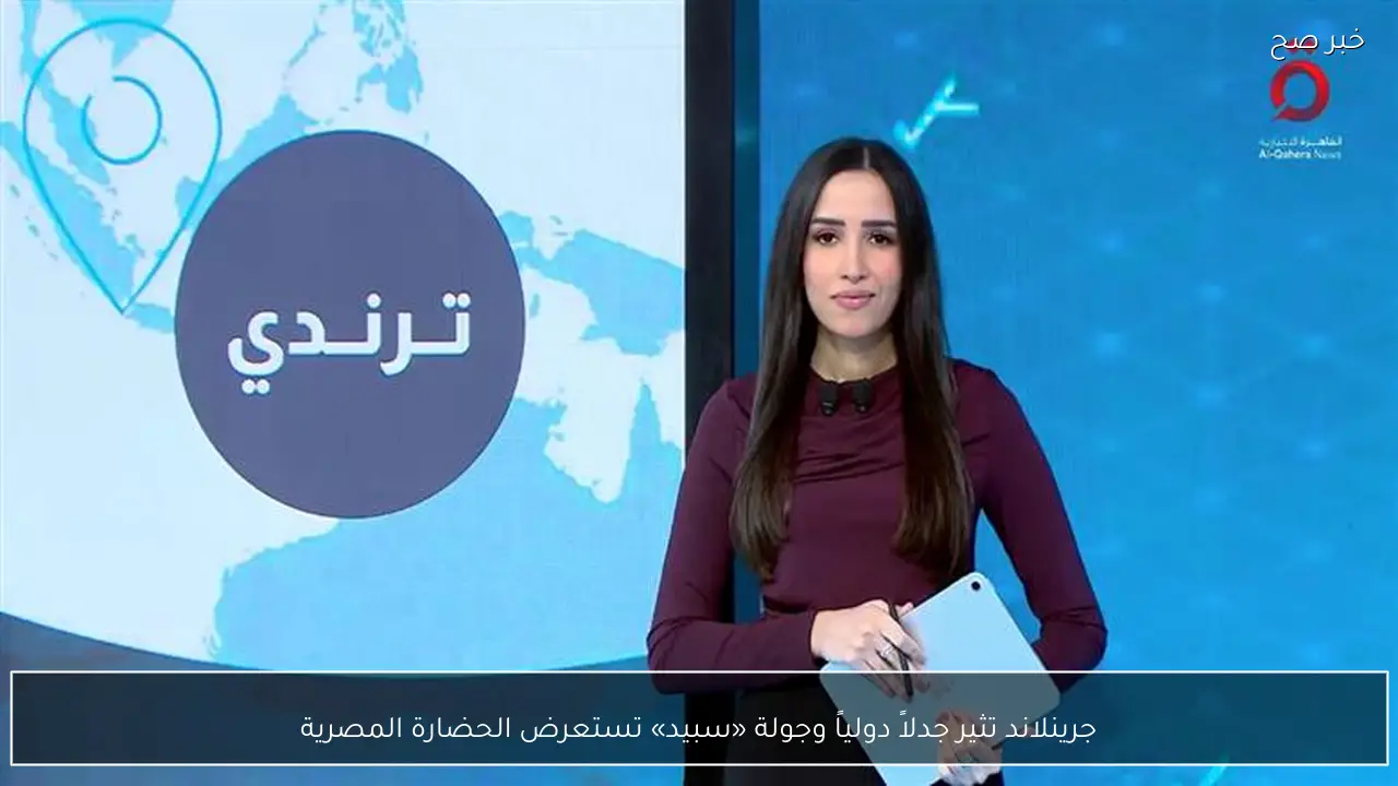 جرينلاند تثير جدلاً دولياً وجولة «سبيد» تستعرض الحضارة المصرية