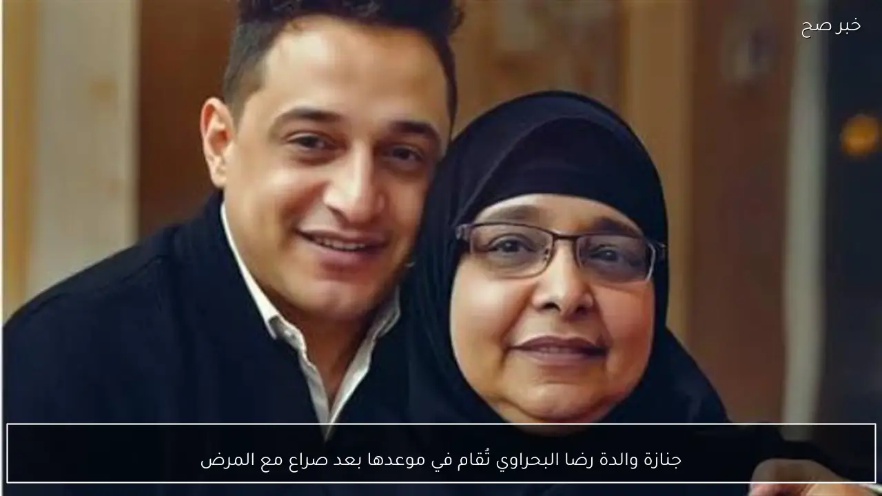 جنازة والدة رضا البحراوي تُقام في موعدها بعد صراع مع المرض