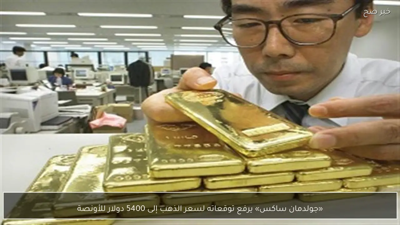 «جولدمان ساكس» يرفع توقعاته لسعر الذهب إلى 5400 دولار للأونصة