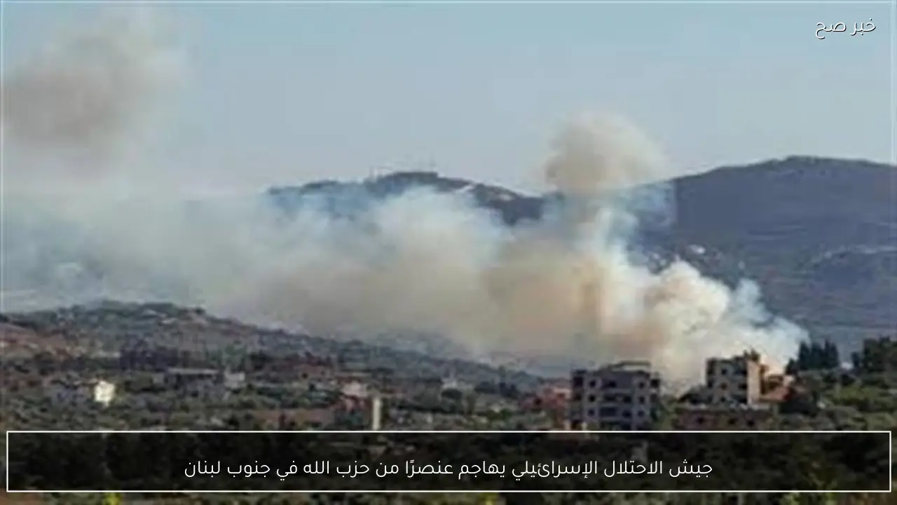 جيش الاحتلال الإسرائيلي يهاجم عنصرًا من حزب الله في جنوب لبنان