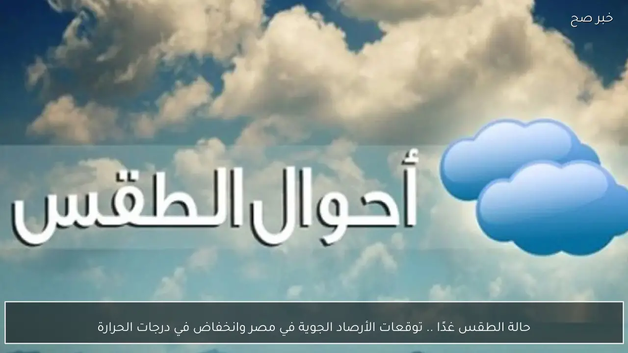 حالة الطقس غدًا .. توقعات الأرصاد الجوية في مصر وانخفاض في درجات الحرارة