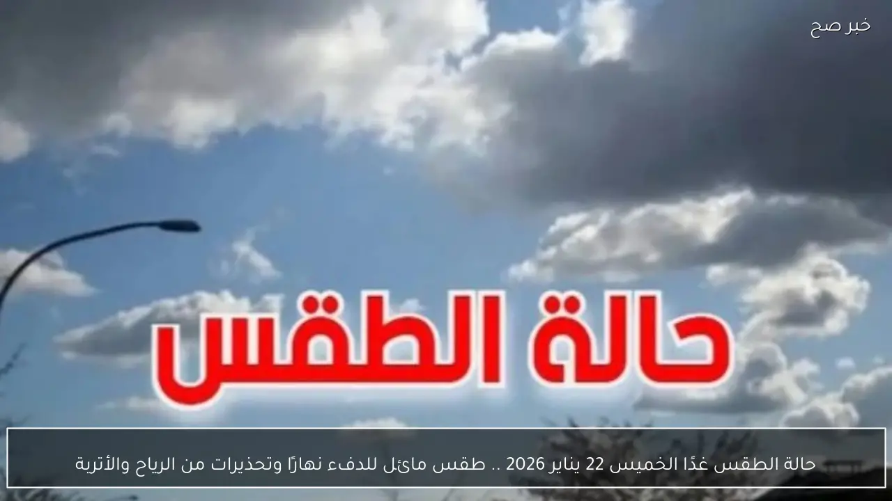 حالة الطقس غدًا الخميس 22 يناير 2026 .. طقس مائل للدفء نهارًا وتحذيرات من الرياح والأتربة