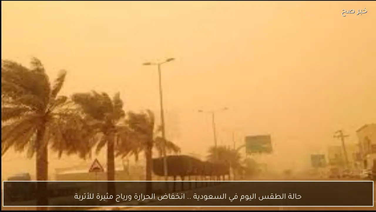 حالة الطقس اليوم في السعودية .. الارصاد تٌحذر من رياح مثيرة للأتربة