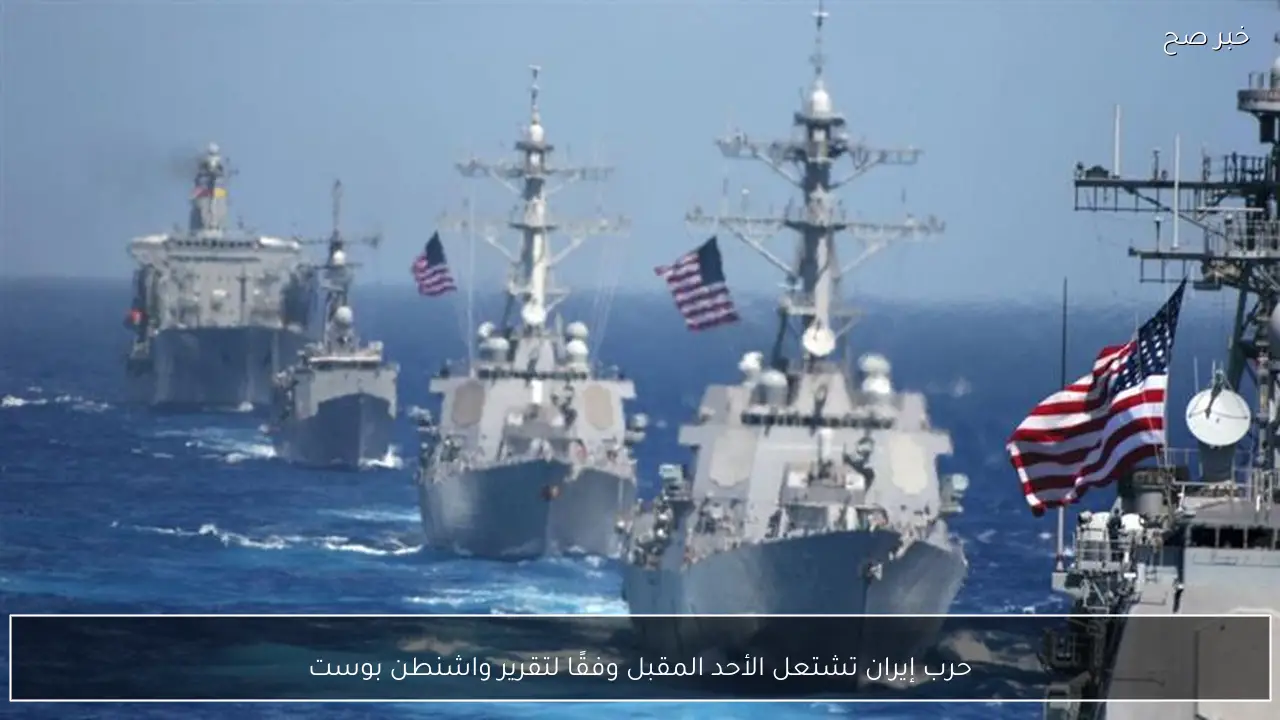 حرب إيران تشتعل الأحد المقبل وفقًا لتقرير واشنطن بوست