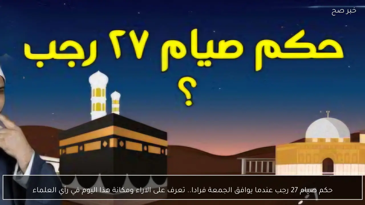 حكم صيام 27 رجب عندما يوافق الجمعة فرادا.. تعرف على الاراء ومكانة هذا اليوم في رأي العلماء