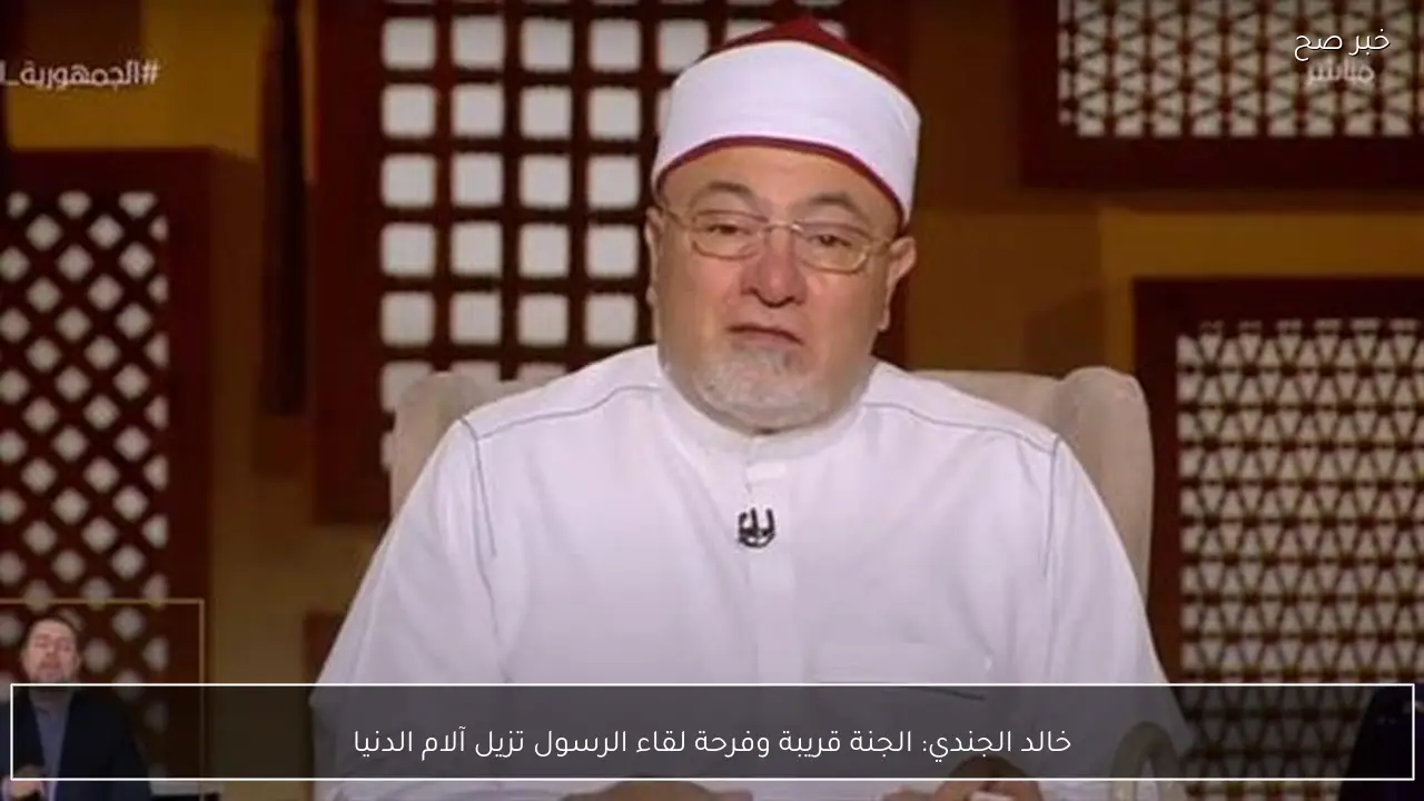 خالد الجندي: الجنة قريبة وفرحة لقاء الرسول تزيل آلام الدنيا