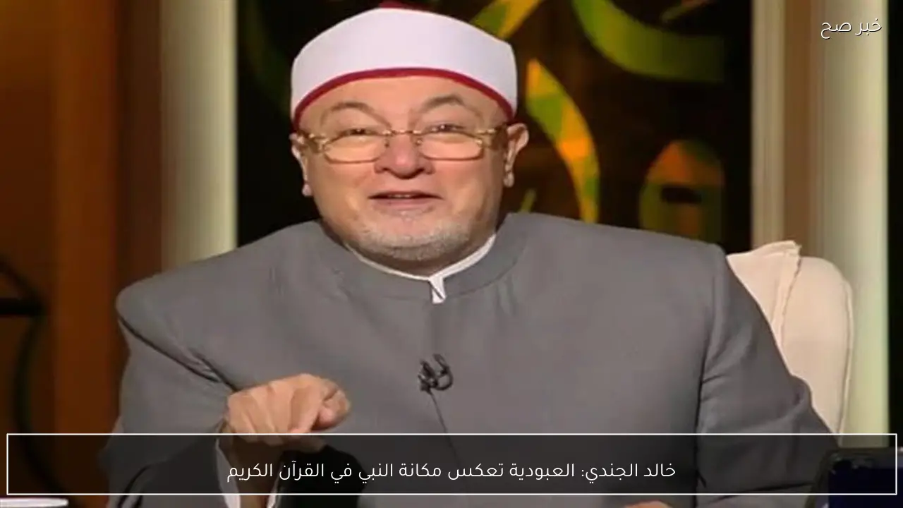 خالد الجندي: العبودية تعكس مكانة النبي في القرآن الكريم