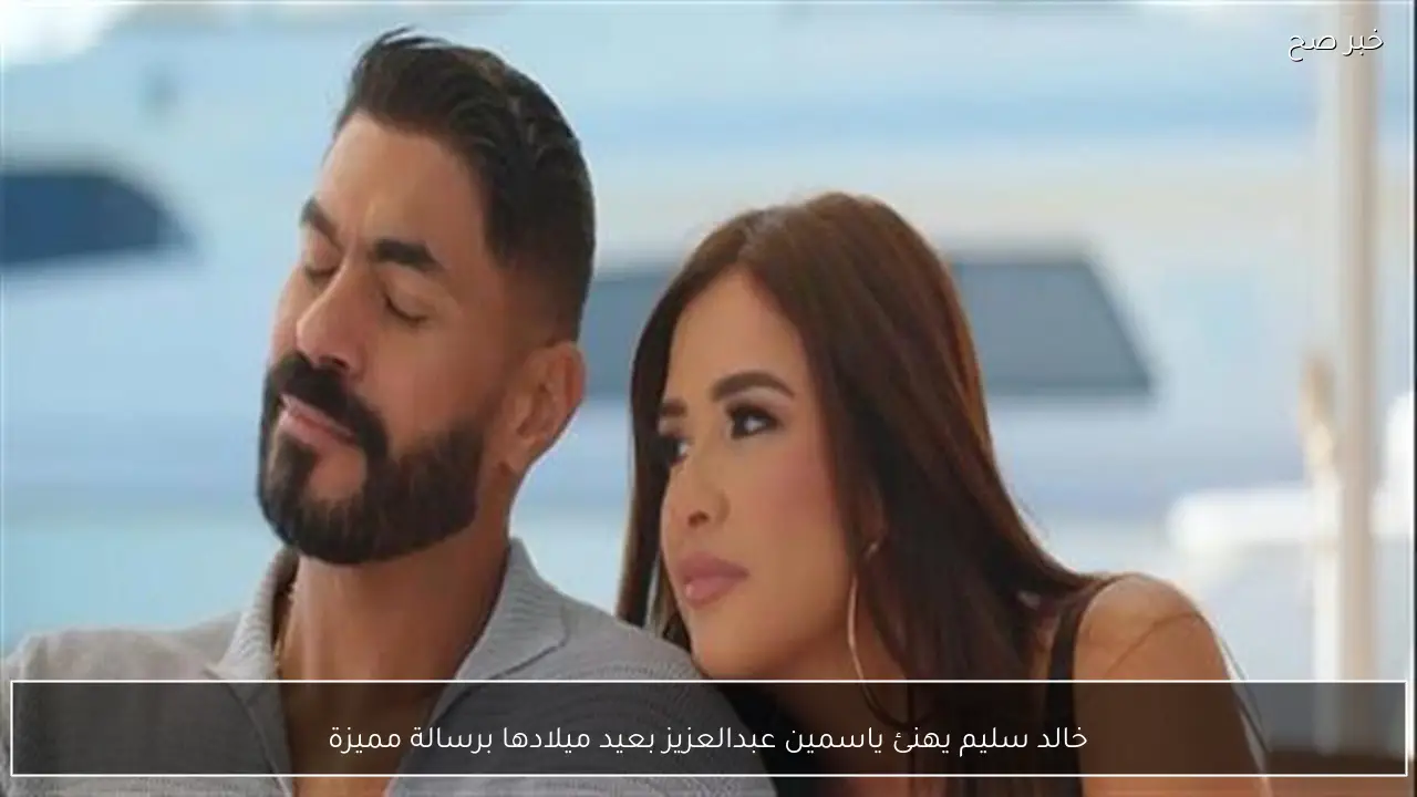 خالد سليم يهنئ ياسمين عبدالعزيز بعيد ميلادها برسالة مميزة