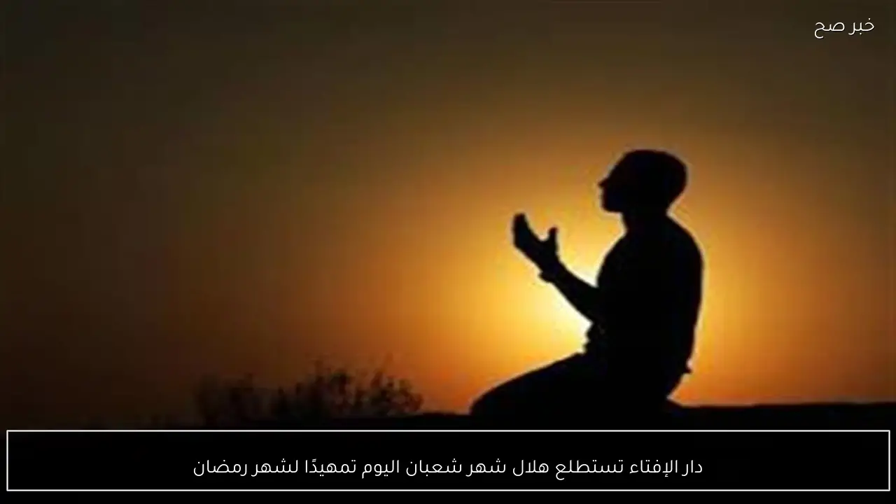 دار الإفتاء تستطلع هلال شهر شعبان اليوم تمهيدًا لشهر رمضان