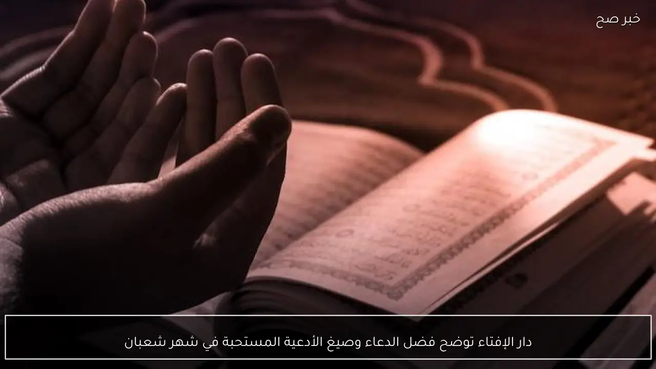 دار الإفتاء توضح فضل الدعاء وصيغ الأدعية المستحبة في شهر شعبان