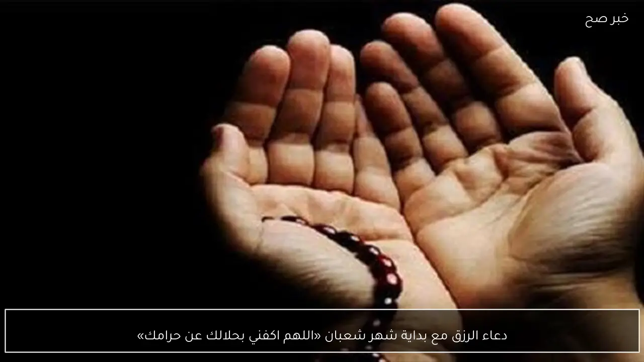 دعاء الرزق مع بداية شهر شعبان «اللهم اكفني بحلالك عن حرامك»