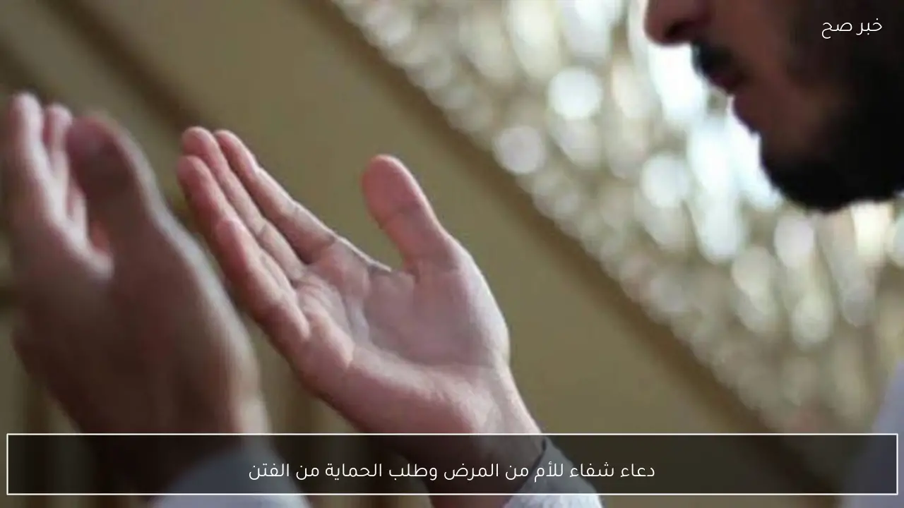 دعاء شفاء للأم من المرض وطلب الحماية من الفتن