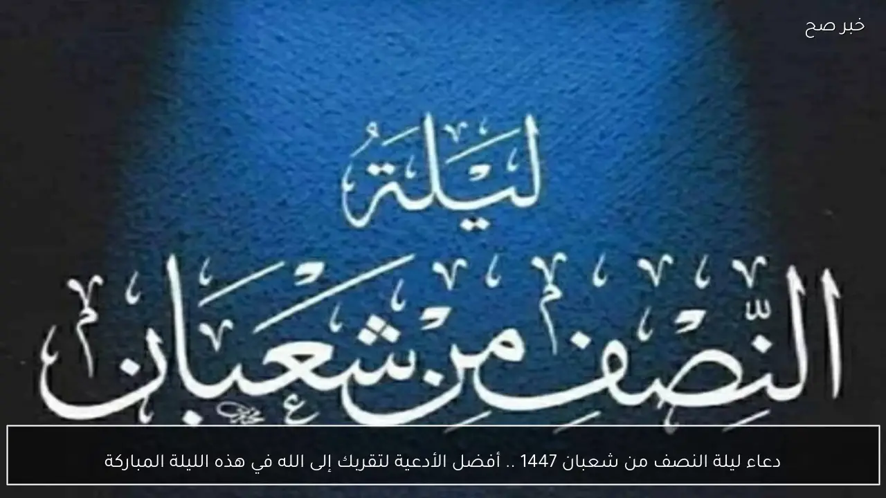 دعاء ليلة النصف من شعبان 1447 .. أفضل الأدعية لتقربك إلى الله في هذه الليلة المباركة