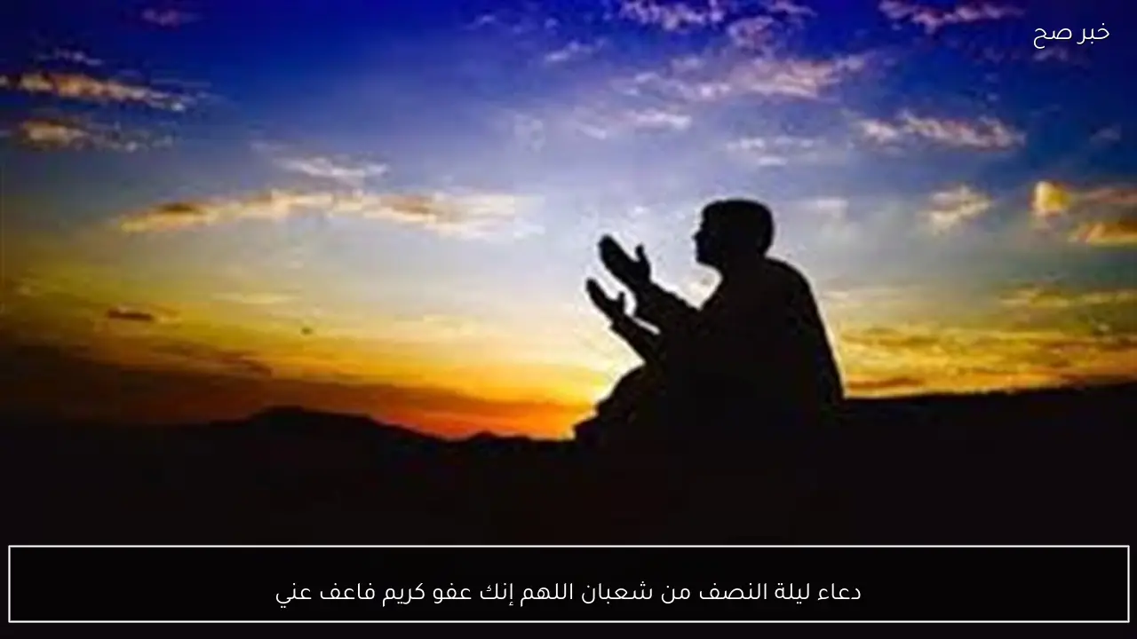 دعاء ليلة النصف من شعبان اللهم إنك عفو كريم فاعف عني