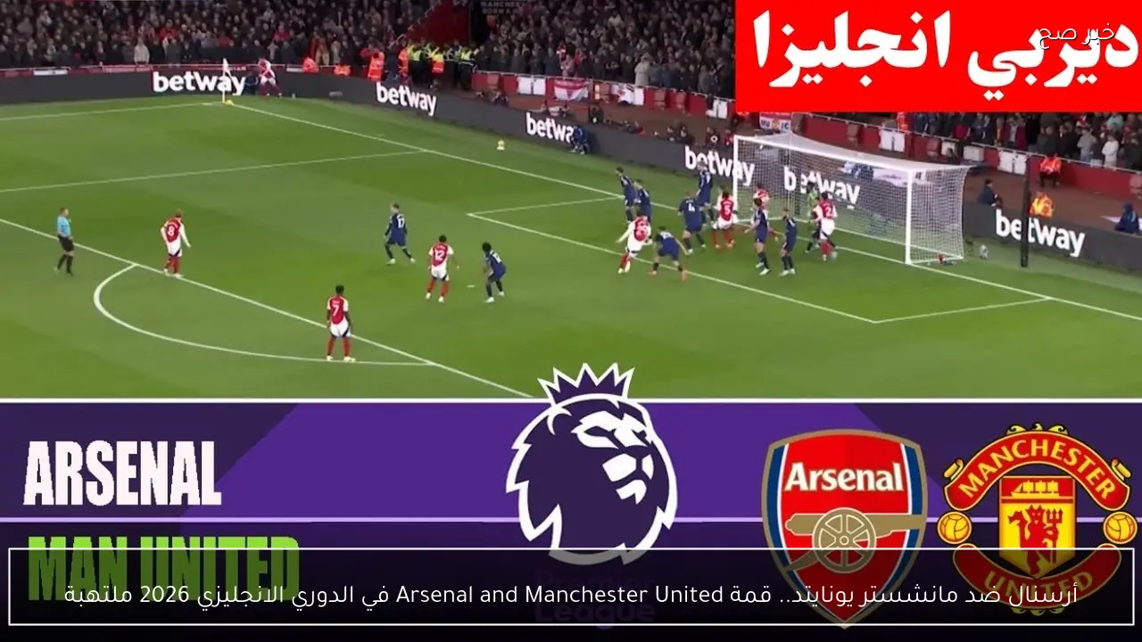 أرسنال ضد مانشستر يونايتد.. قمة Arsenal and Manchester United في الدوري الانجليزي 2026 ملتهبة
