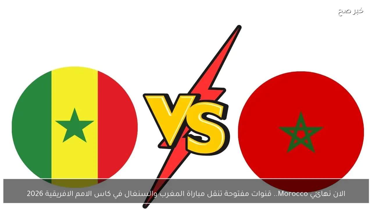 الان نهائي Morocco.. قنوات مفتوحة تنقل مباراة المغرب والسنغال في كاس الامم الافريقية 2026