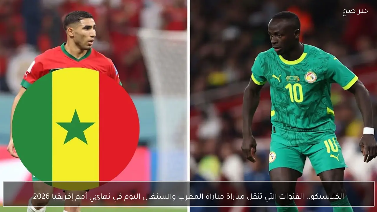 الكلاسيكو.. القنوات التي تنقل مباراة مباراة المغرب والسنغال اليوم في نهائي أمم إفريقيا 2026