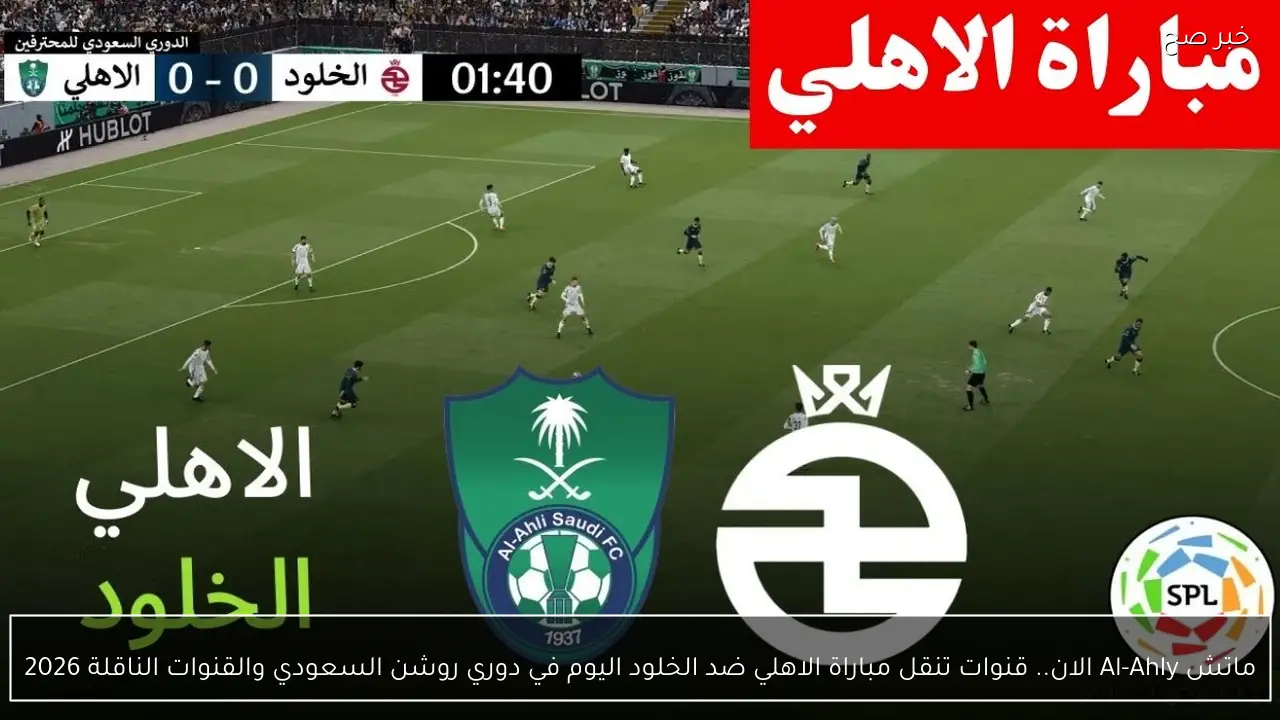 ماتش Al-Ahly الان.. قنوات تنقل مباراة الاهلي ضد الخلود اليوم في دوري روشن السعودي والقنوات الناقلة 2026