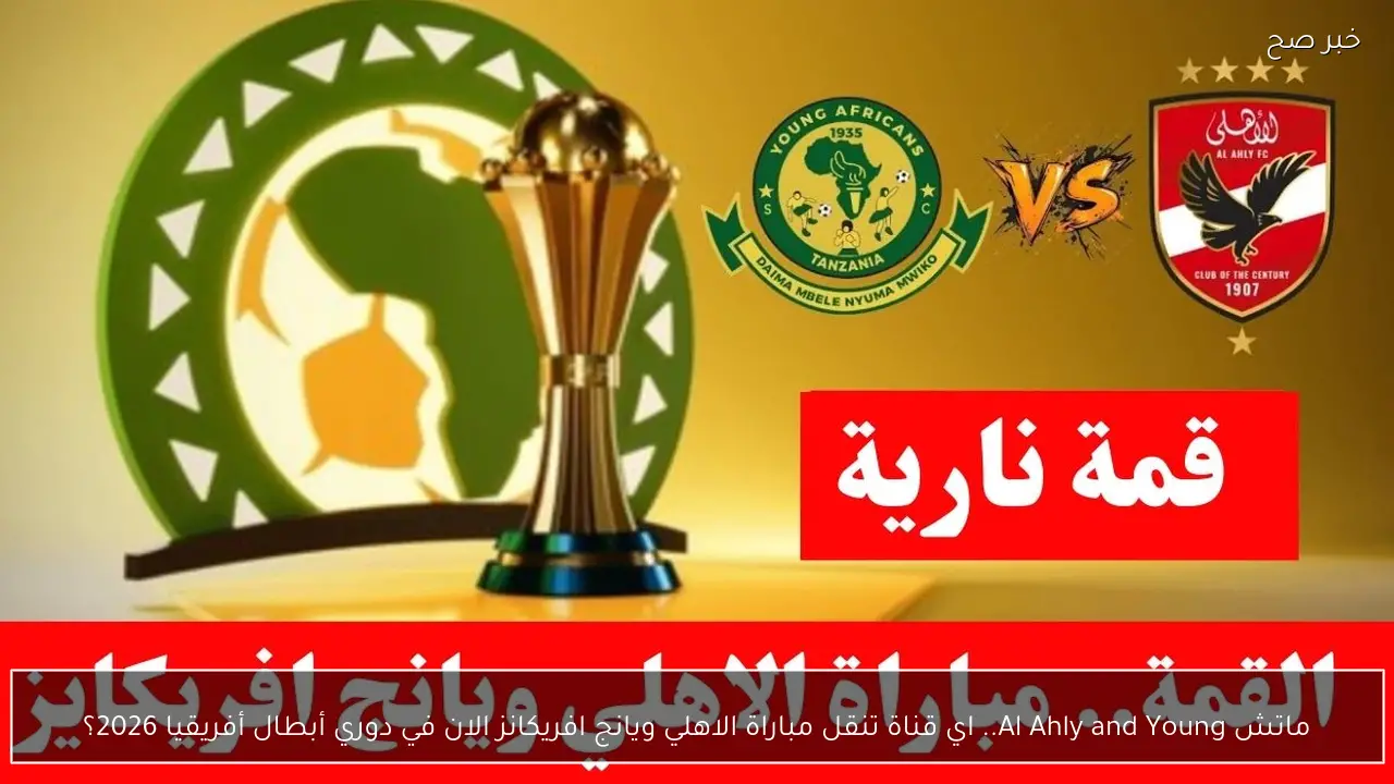ماتش Al Ahly and Young.. اي قناة تنقل مباراة الاهلي ويانج افريكانز الان في دوري أبطال أفريقيا 2026؟