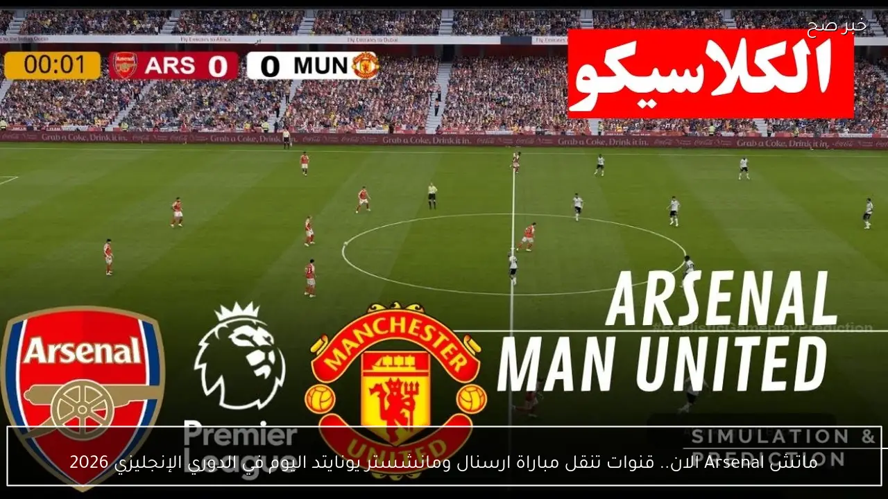 ماتش Arsenal الان.. قنوات تنقل مباراة ارسنال ومانشستر يونايتد اليوم في الدوري الإنجليزي 2026