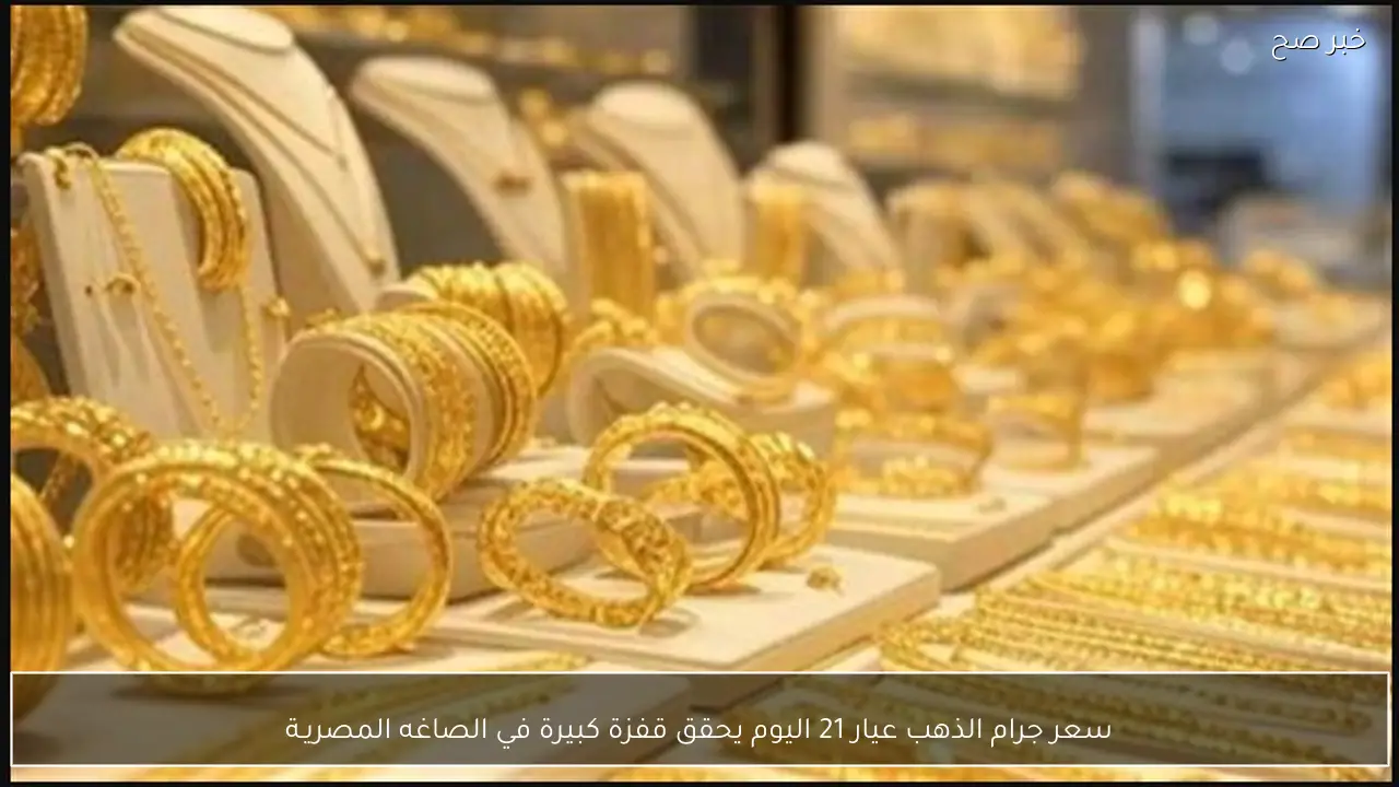 سعر جرام الذهب عيار 21 اليوم يحقق قفزة كبيرة في الصاغه المصريـة