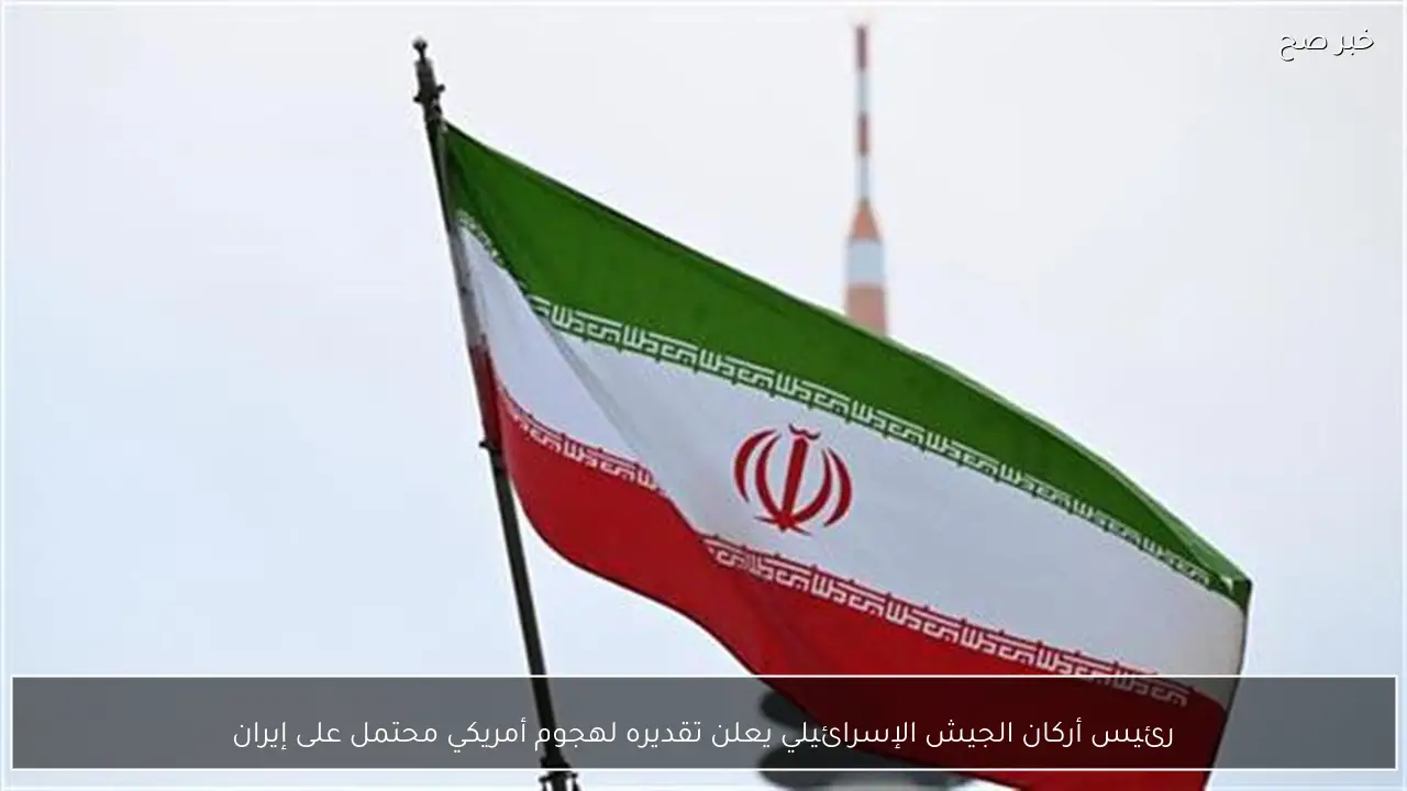 رئيس أركان الجيش الإسرائيلي يعلن تقديره لهجوم أمريكي محتمل على إيران