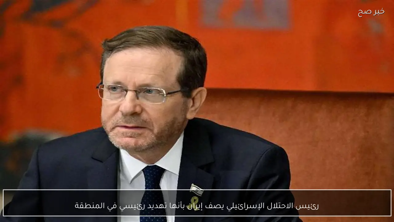 رئيس الاحتلال الإسرائيلي يصف إيران بأنها تهديد رئيسي في المنطقة