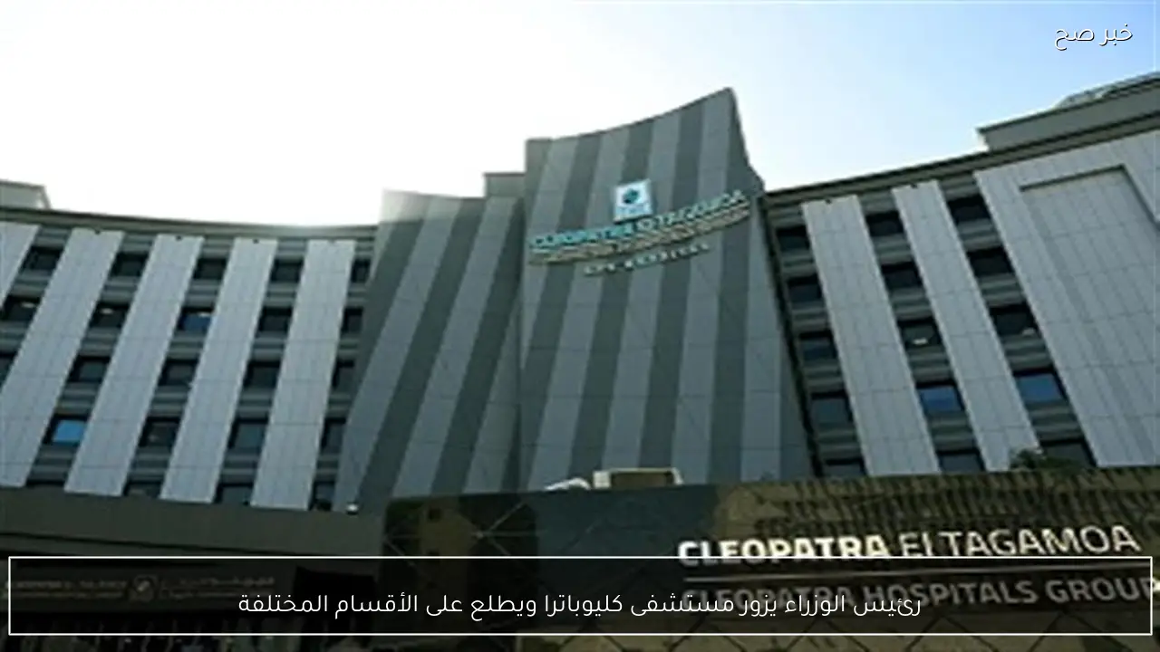 رئيس الوزراء يزور مستشفى كليوباترا ويطلع على الأقسام المختلفة