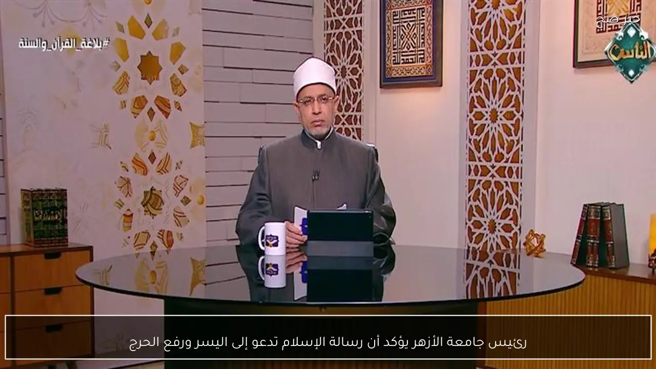 رئيس جامعة الأزهر يؤكد أن رسالة الإسلام تدعو إلى اليسر ورفع الحرج