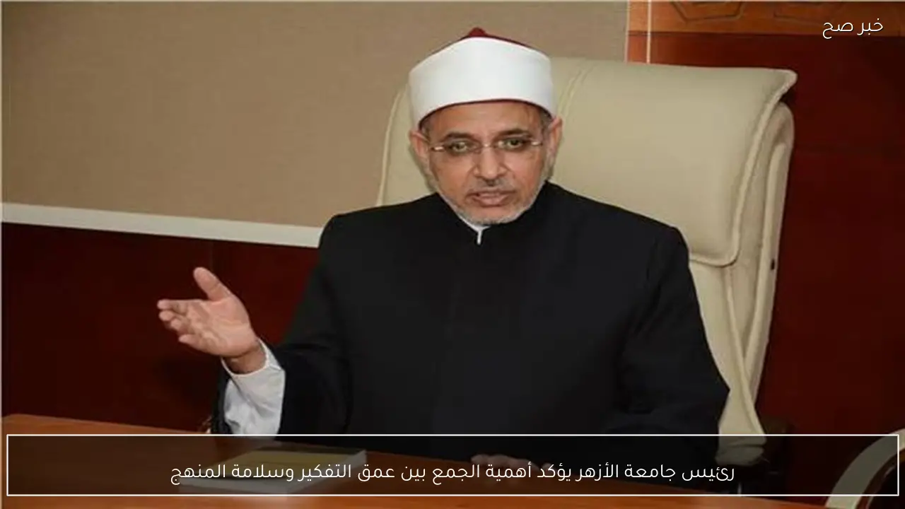 رئيس جامعة الأزهر يؤكد أهمية الجمع بين عمق التفكير وسلامة المنهج