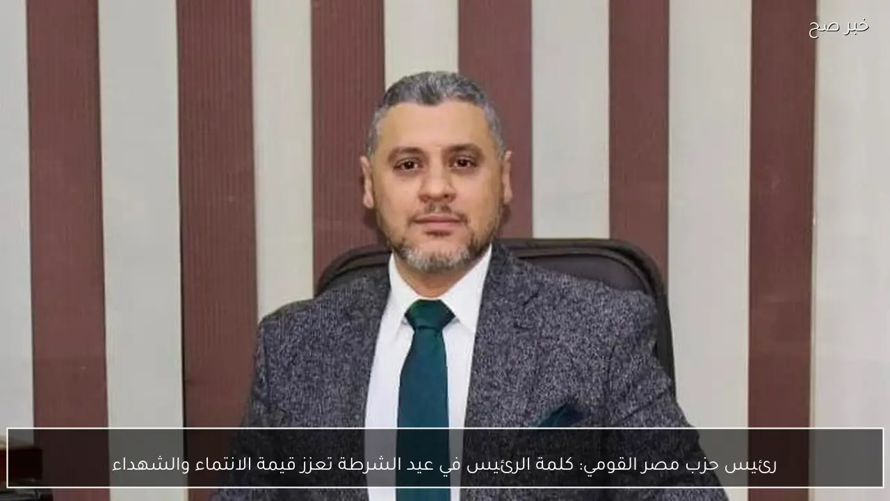 رئيس حزب مصر القومي: كلمة الرئيس في عيد الشرطة تعزز قيمة الانتماء والشهداء