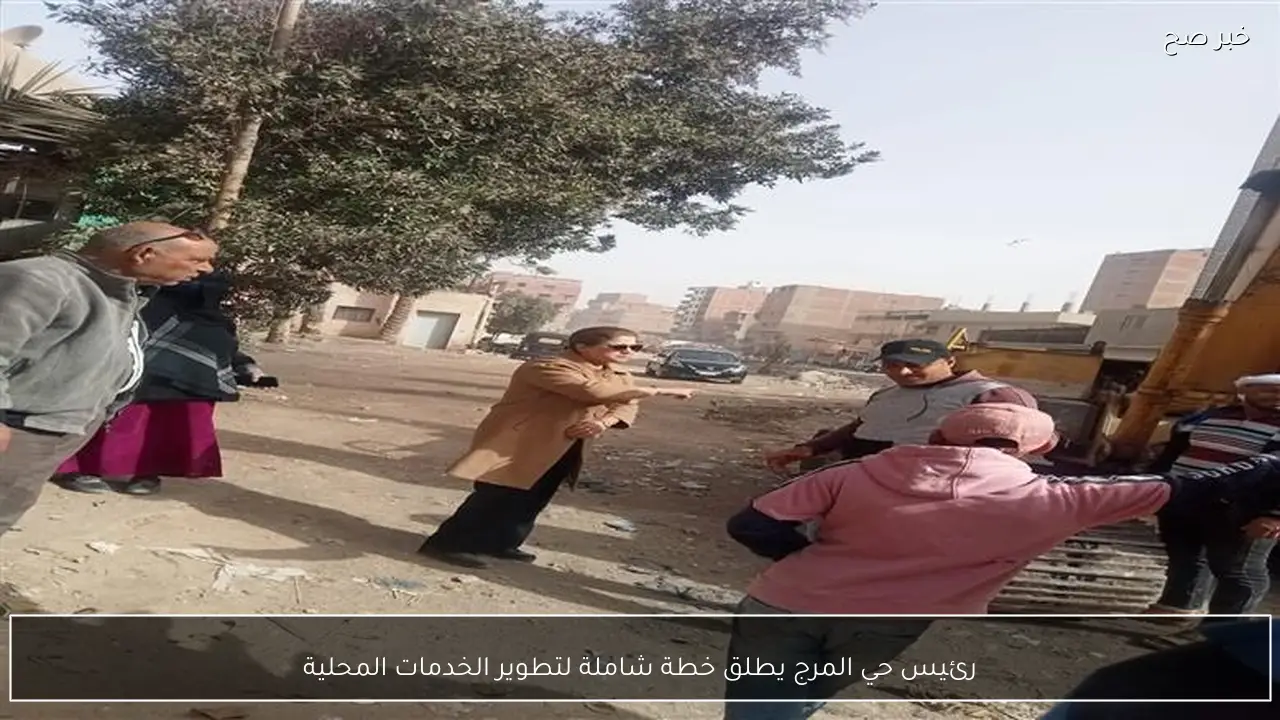 رئيس حي المرج يطلق خطة شاملة لتطوير الخدمات المحلية