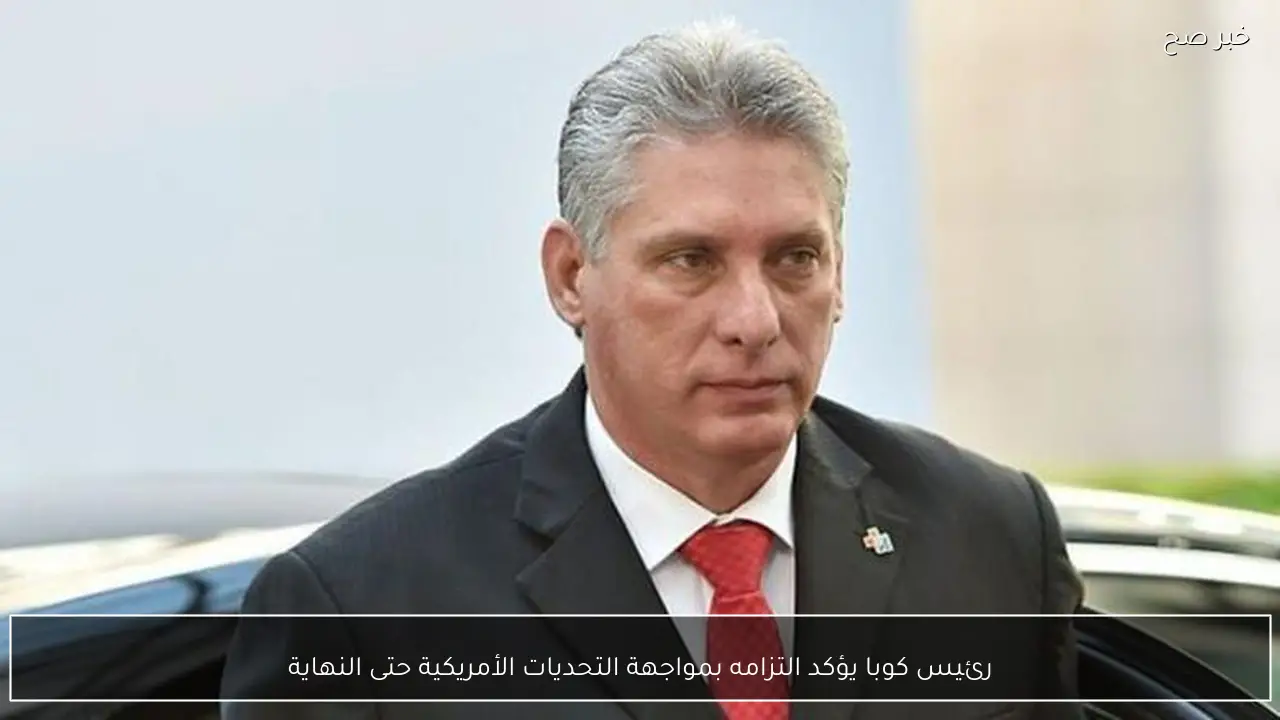 رئيس كوبا يؤكد التزامه بمواجهة التحديات الأمريكية حتى النهاية