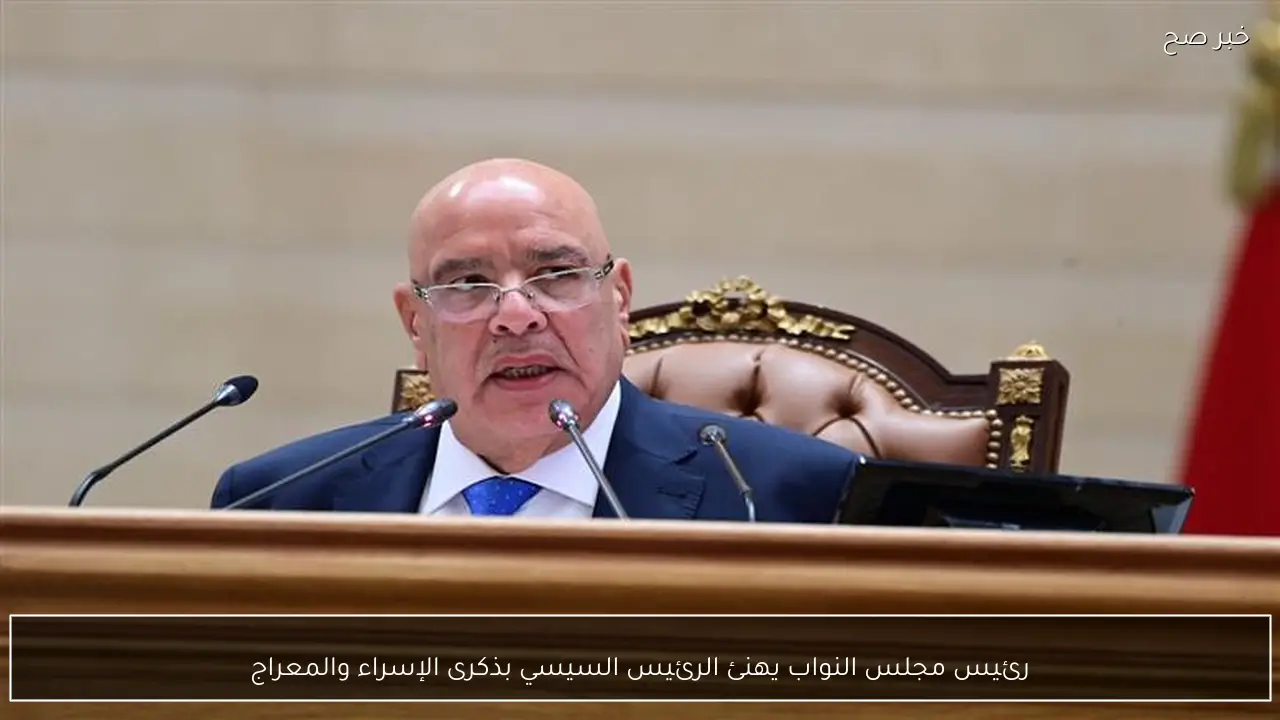 رئيس مجلس النواب يهنئ الرئيس السيسي بذكرى الإسراء والمعراج