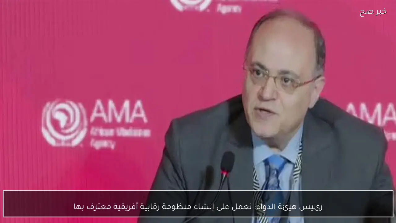 رئيس هيئة الدواء: نعمل على إنشاء منظومة رقابية أفريقية معترف بها