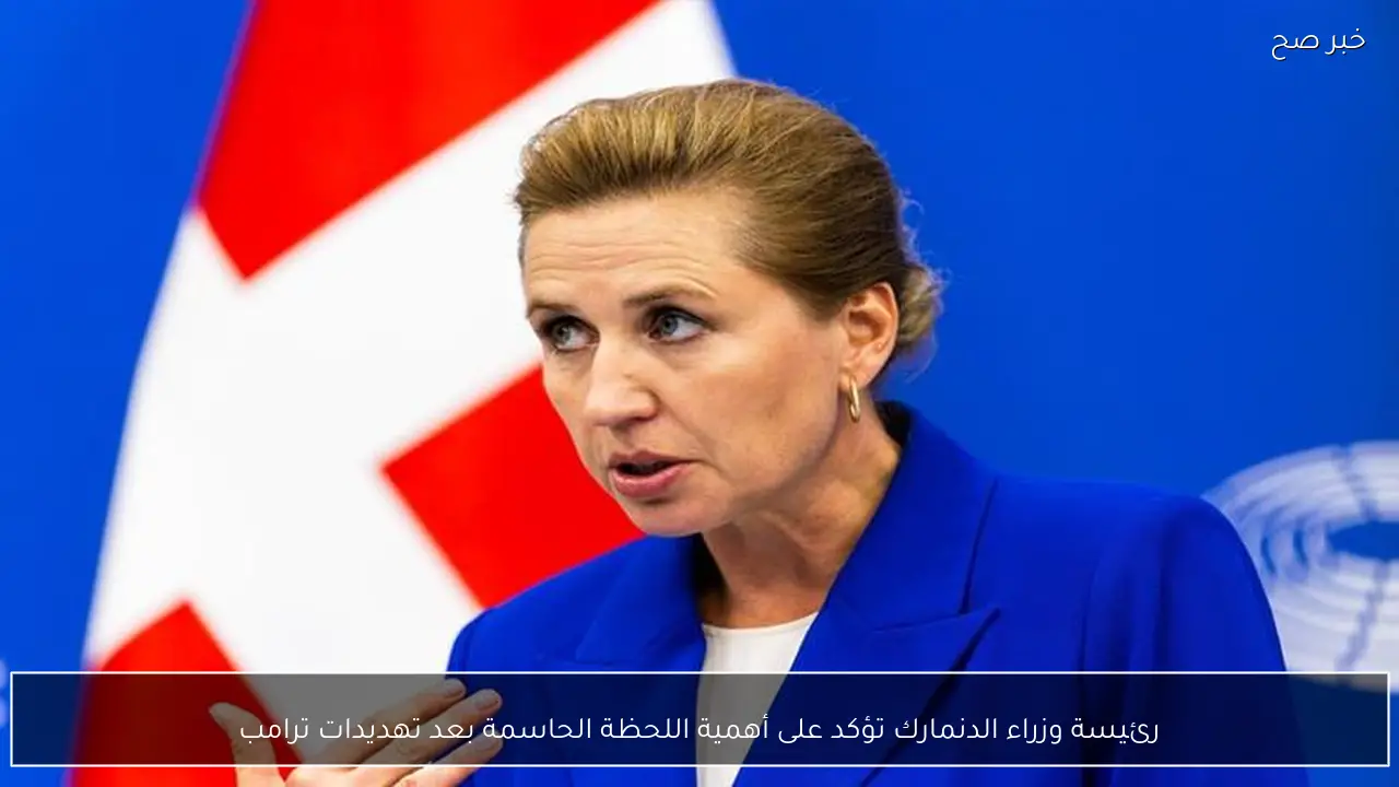 رئيسة وزراء الدنمارك تؤكد على أهمية اللحظة الحاسمة بعد تهديدات ترامب