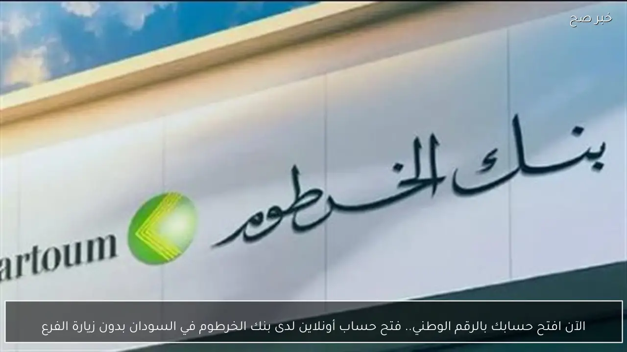 الآن افتح حسابك بالرقم الوطني.. فتح حساب أونلاين لدى بنك الخرطوم في السودان بدون زيارة الفرع