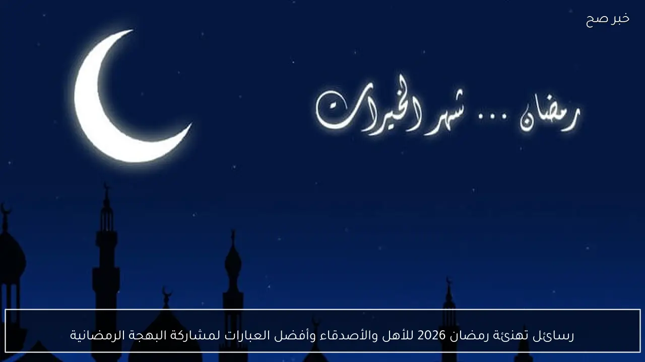 رسائل تهنئة رمضان 2026 للأهل والأصدقاء وأفضل العبارات لمشاركة البهجة الرمضانية