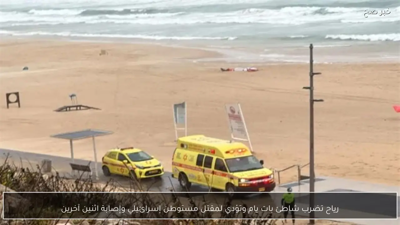 رياح تضرب شاطئ بات يام وتؤدي لمقتل مستوطن إسرائيلي وإصابة اثنين آخرين