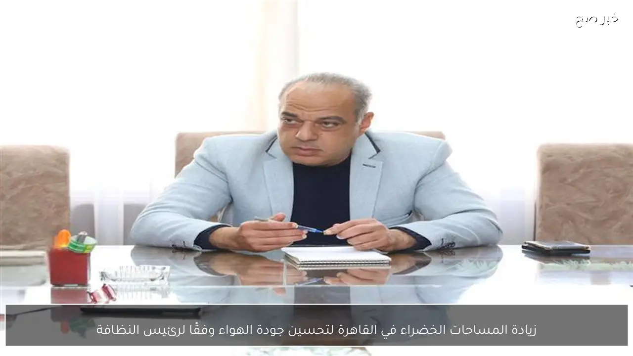 زيادة المساحات الخضراء في القاهرة لتحسين جودة الهواء وفقًا لرئيس النظافة