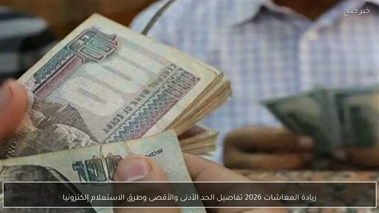 زيادة المعاشات 2026 تفاصيل الحد الأدنى والأقصى وطرق الاستعلام إلكترونيا