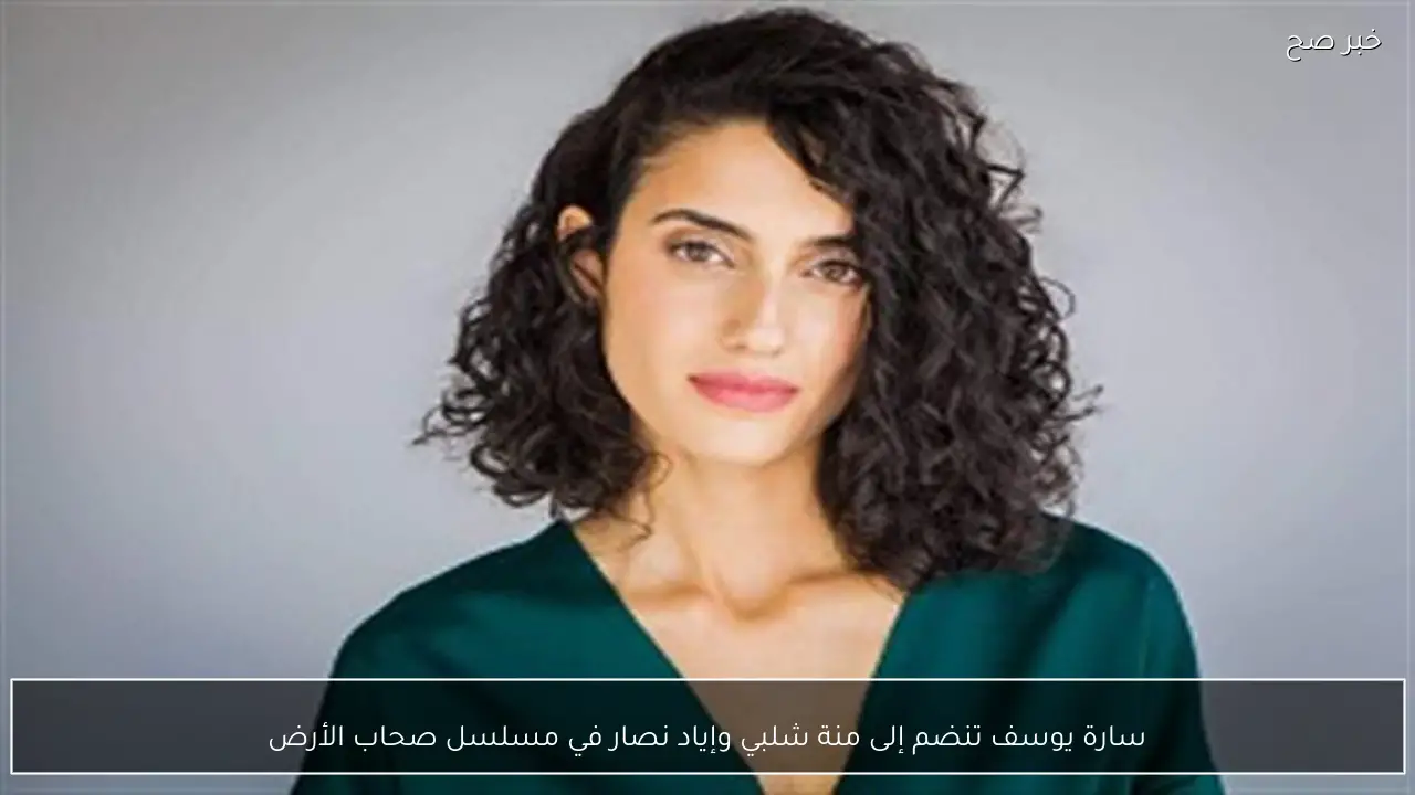 سارة يوسف تنضم إلى منة شلبي وإياد نصار في مسلسل صحاب الأرض