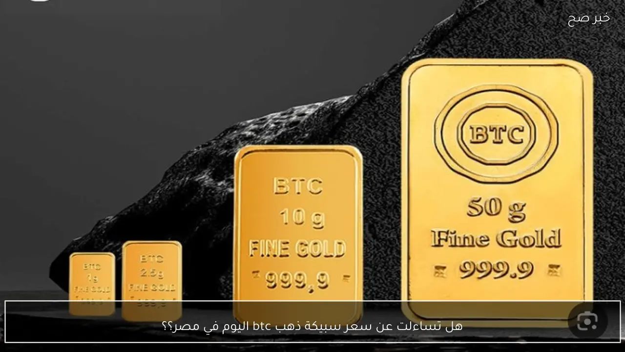 هل تساءلت عن سعر سبيكة ذهب btc اليوم في مصر؟؟