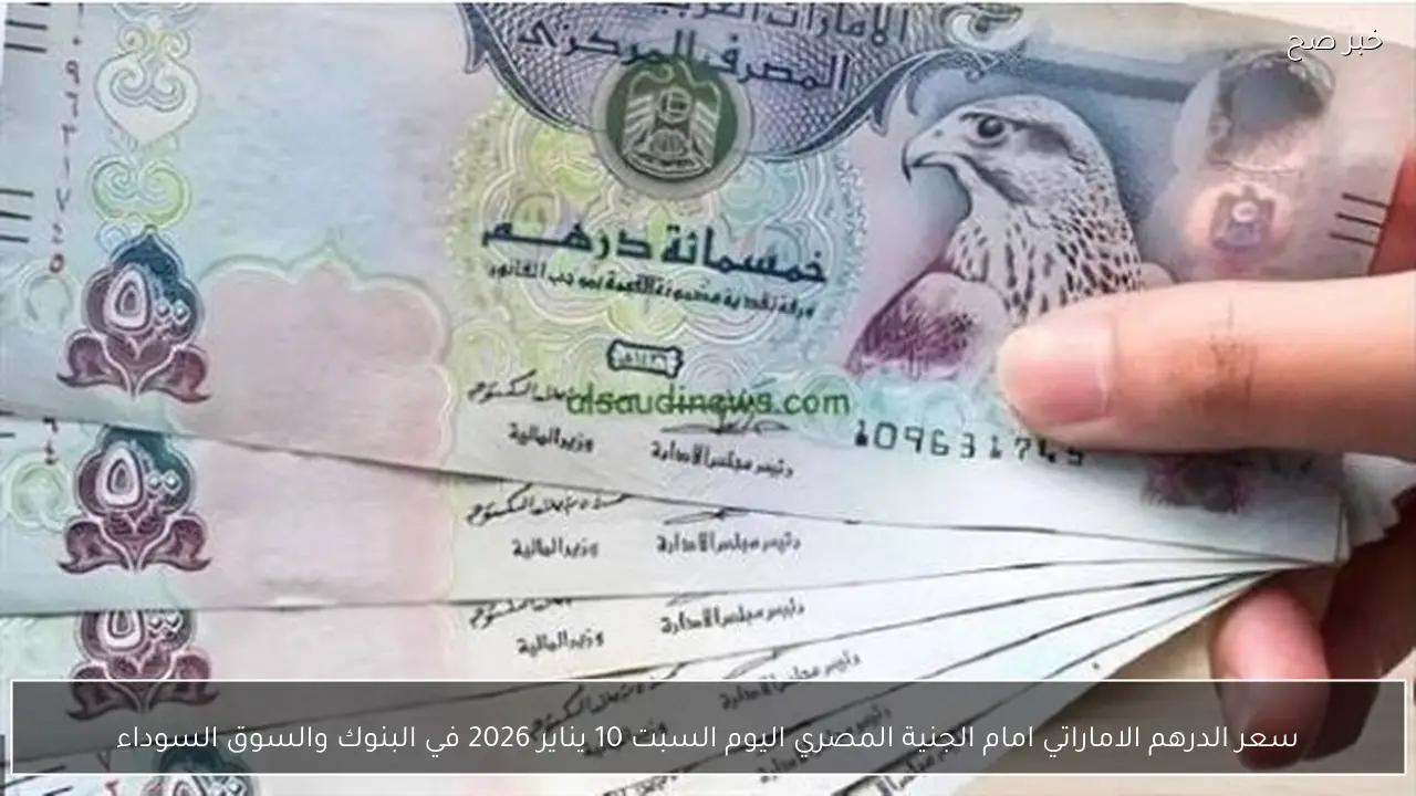 سعر الدرهم الاماراتي امام الجنية المصري اليوم السبت 10 يناير 2026 في البنوك والسوق السوداء