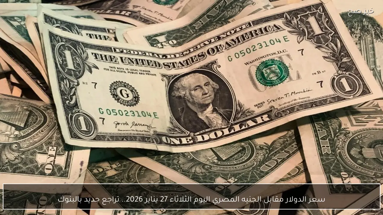 سعر الدولار مقابل الجنيه المصري اليوم الثلاثاء 27 يناير 2026.. تراجع جديد بالبنوك