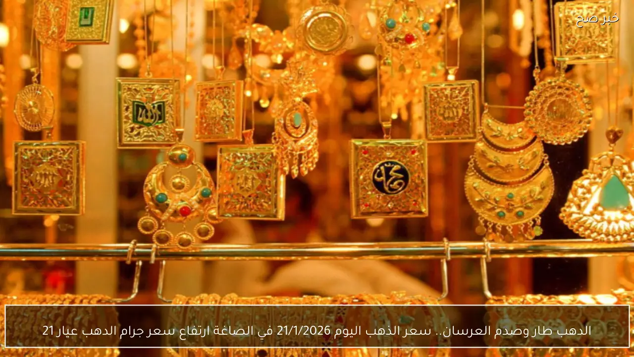 الدهب طار وصدم العرسان.. سعر الذهب اليوم 21/1/2026 في الصاغة ارتفاع سعر جرام الدهب عيار 21
