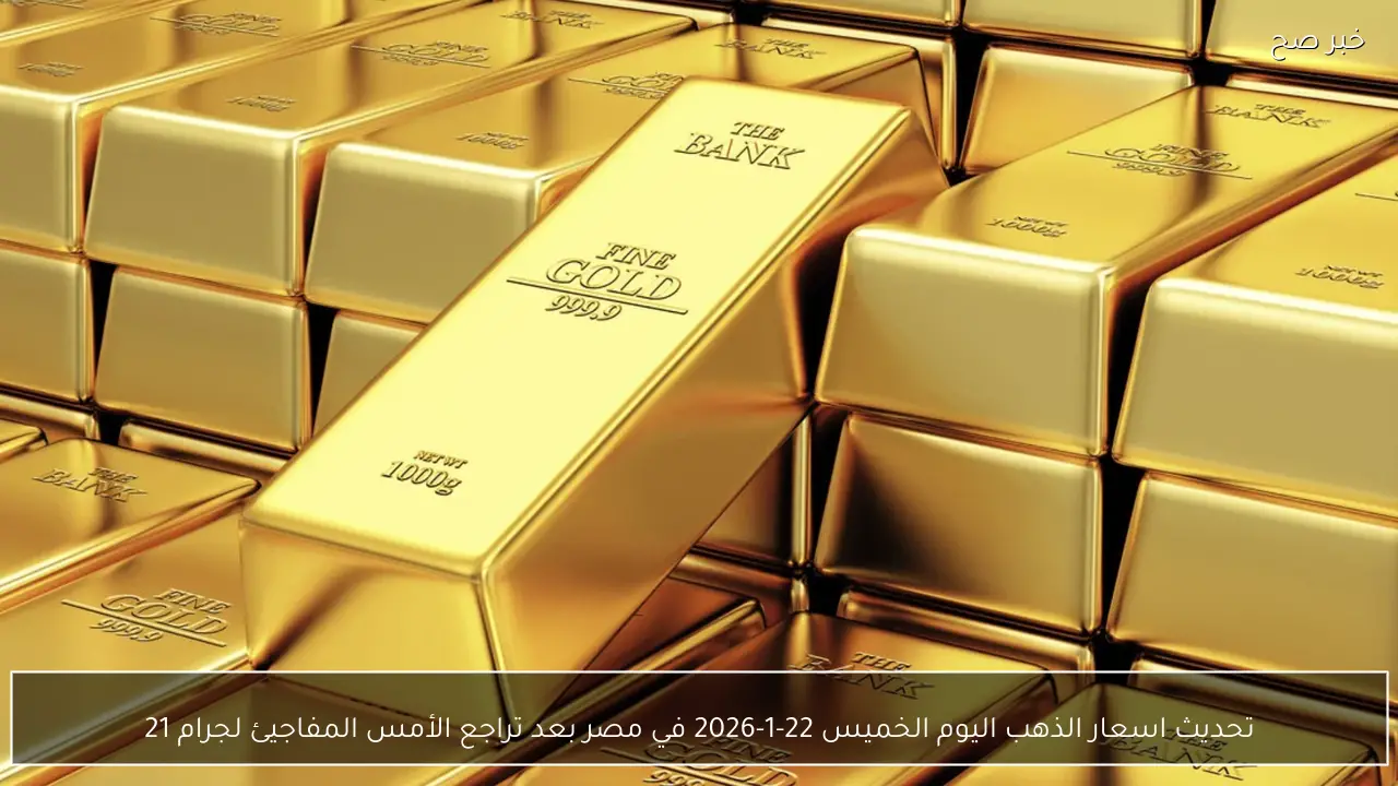 تحديث اسعار الذهب اليوم الخميس 22-1-2026 في مصر بعد تراجع الأمس المفاجيئ لجرام 21
